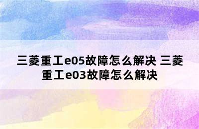 三菱重工e05故障怎么解决 三菱重工e03故障怎么解决